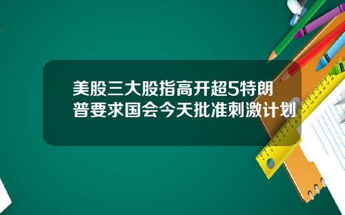 美股三大股指高开超5特朗普要求国会今天批准刺激计划
