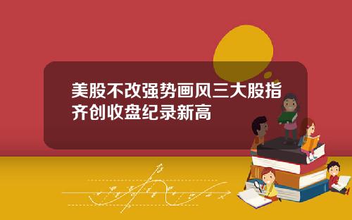 美股不改强势画风三大股指齐创收盘纪录新高