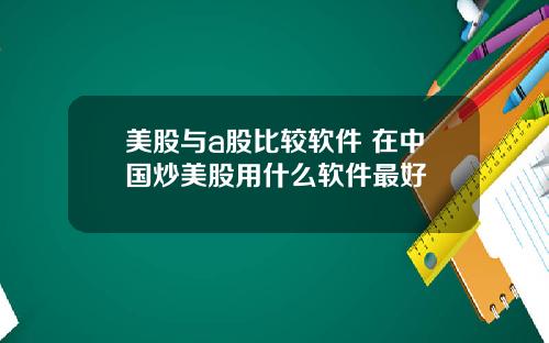 美股与a股比较软件 在中国炒美股用什么软件最好