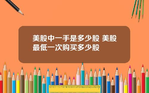美股中一手是多少股 美股最低一次购买多少股