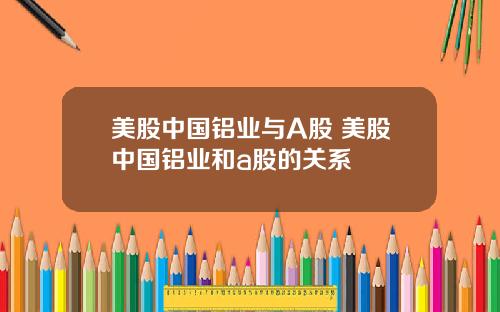美股中国铝业与A股 美股中国铝业和a股的关系