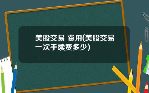 美股交易 费用(美股交易一次手续费多少)