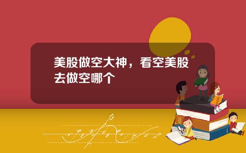 美股做空大神，看空美股 去做空哪个