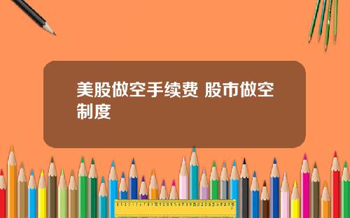 美股做空手续费 股市做空制度