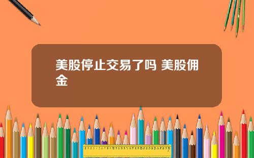 美股停止交易了吗 美股佣金