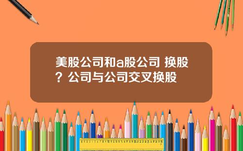 美股公司和a股公司 换股？公司与公司交叉换股