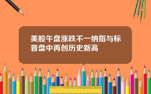 美股午盘涨跌不一纳指与标普盘中再创历史新高