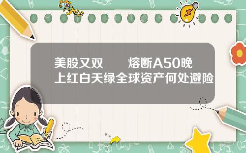 美股又双叒叕熔断A50晚上红白天绿全球资产何处避险