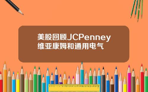 美股回顾JCPenney维亚康姆和通用电气