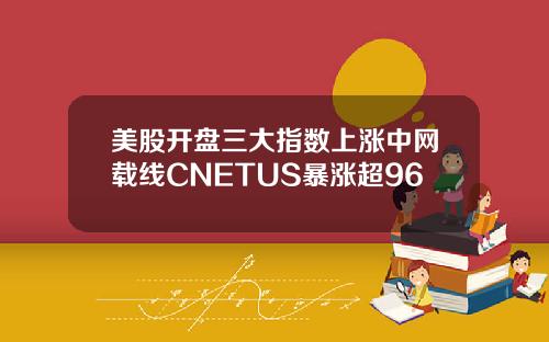 美股开盘三大指数上涨中网载线CNETUS暴涨超96