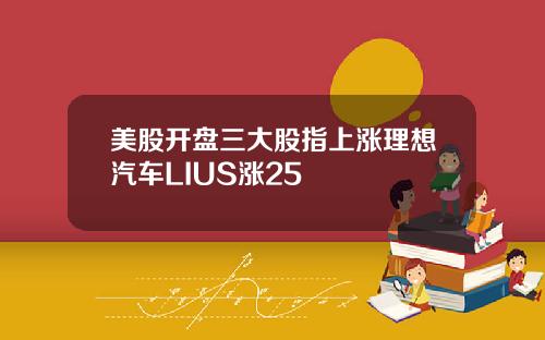 美股开盘三大股指上涨理想汽车LIUS涨25