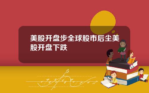 美股开盘步全球股市后尘美股开盘下跌