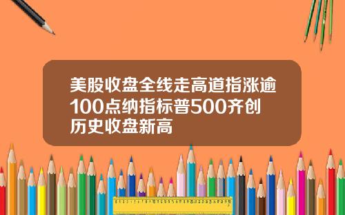 美股收盘全线走高道指涨逾100点纳指标普500齐创历史收盘新高