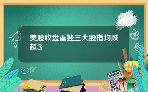美股收盘重挫三大股指均跌超3