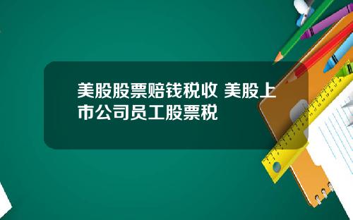 美股股票赔钱税收 美股上市公司员工股票税