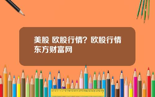 美股 欧股行情？欧股行情东方财富网