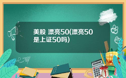 美股 漂亮50(漂亮50是上证50吗)