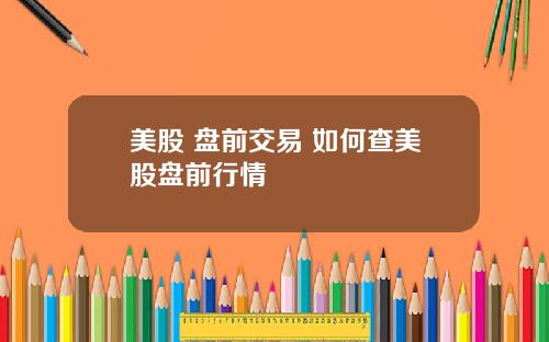 美股 盘前交易 如何查美股盘前行情