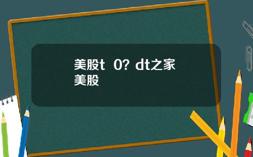 美股t  0？dt之家 美股