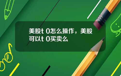 美股t 0怎么操作，美股可以t+0买卖么