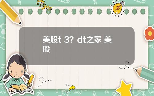美股t 3？dt之家 美股