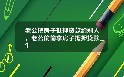 老公把房子抵押贷款给别人，老公偷偷拿房子抵押贷款_1