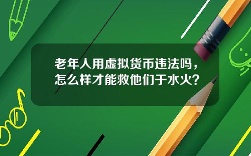 老年人用虚拟货币违法吗，怎么样才能救他们于水火？