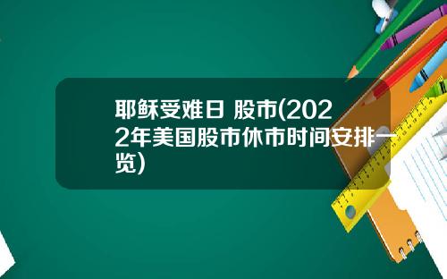 耶稣受难日 股市(2022年美国股市休市时间安排一览)