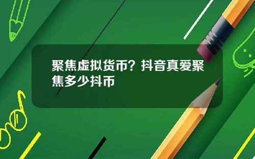 聚焦虚拟货币？抖音真爱聚焦多少抖币