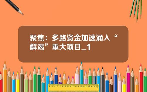 聚焦：多路资金加速涌入“解渴”重大项目_1