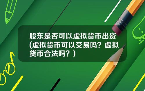 股东是否可以虚拟货币出资(虚拟货币可以交易吗？虚拟货币合法吗？)