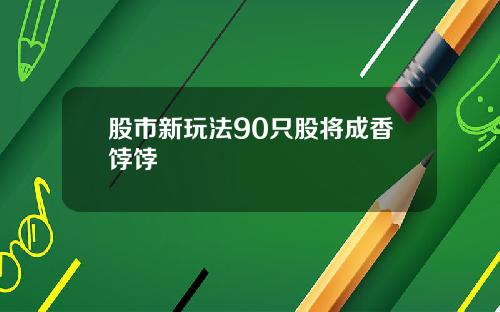 股市新玩法90只股将成香饽饽