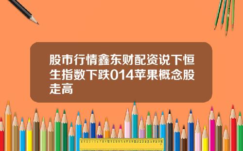 股市行情鑫东财配资说下恒生指数下跌014苹果概念股走高
