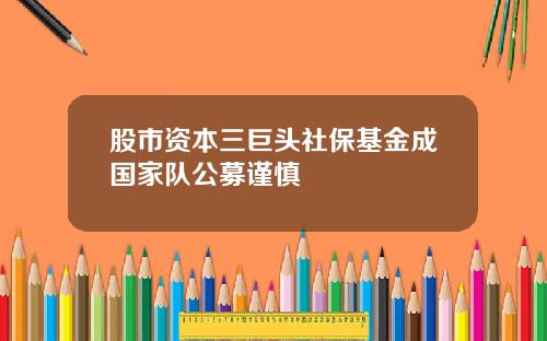 股市资本三巨头社保基金成国家队公募谨慎