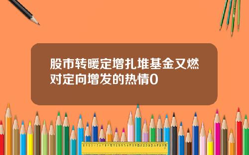 股市转暖定增扎堆基金又燃对定向增发的热情0