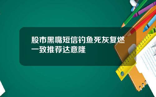 股市黑嘴短信钓鱼死灰复燃一致推荐达意隆