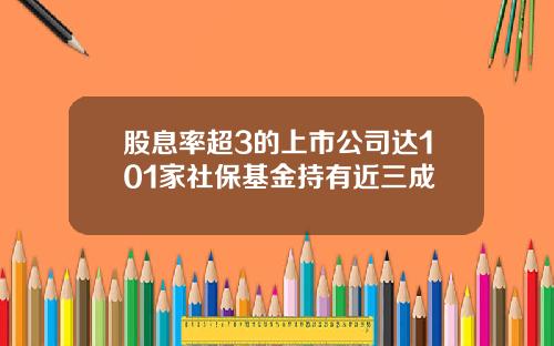 股息率超3的上市公司达101家社保基金持有近三成