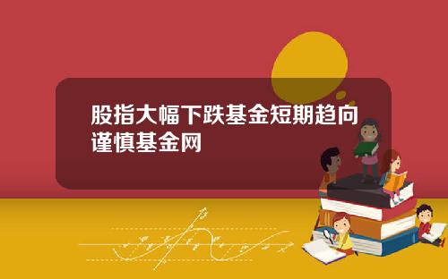 股指大幅下跌基金短期趋向谨慎基金网