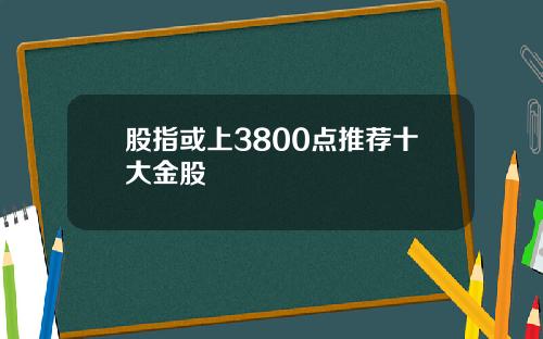 股指或上3800点推荐十大金股