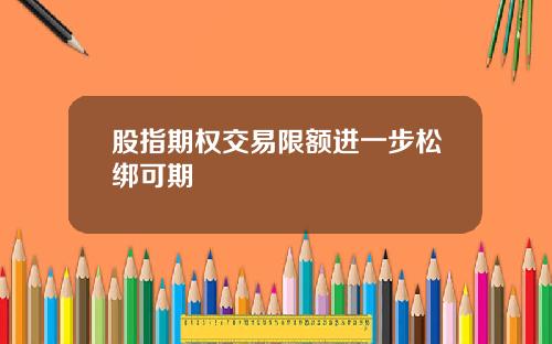 股指期权交易限额进一步松绑可期