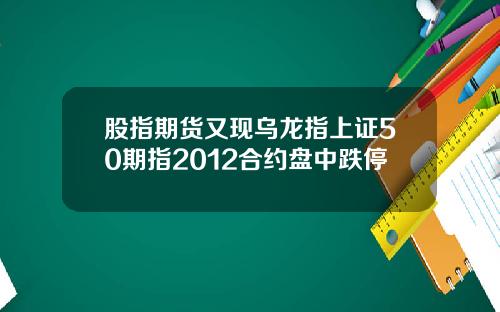 股指期货又现乌龙指上证50期指2012合约盘中跌停