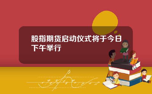 股指期货启动仪式将于今日下午举行