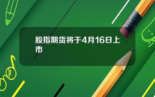 股指期货将于4月16日上市