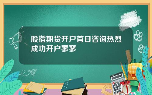 股指期货开户首日咨询热烈成功开户寥寥