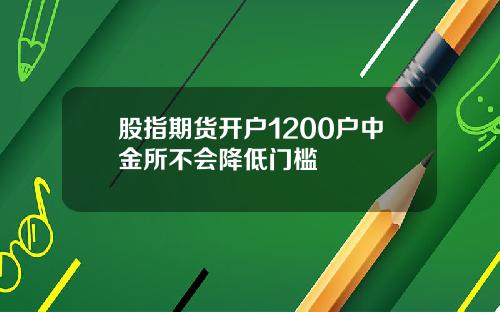 股指期货开户1200户中金所不会降低门槛
