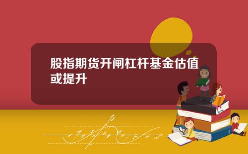 股指期货开闸杠杆基金估值或提升