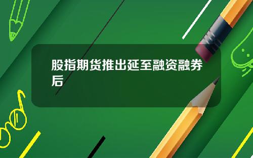 股指期货推出延至融资融券后