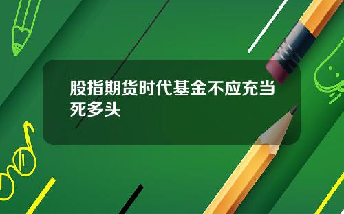 股指期货时代基金不应充当死多头