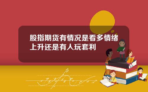 股指期货有情况是看多情绪上升还是有人玩套利