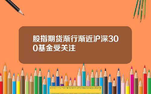 股指期货渐行渐近沪深300基金受关注